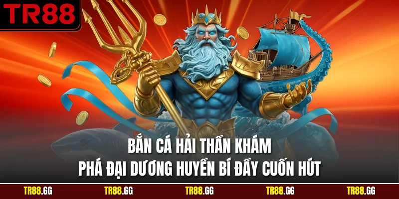 Bắn Cá Hải Thần Khám Phá Đại Dương Huyền Bí Đầy Cuốn Hút